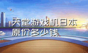 天堂游戏机日本原价多少钱（天堂游戏机100元以下的在哪买）