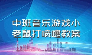 中班音乐游戏小老鼠打喷嚏教案（中班音乐小老鼠打喷嚏教案及反思）