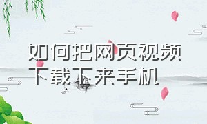 如何把网页视频下载下来手机（网页视频怎么下载到本地手机）