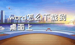 word怎么下载到桌面上（word下载后怎么安装到桌面）