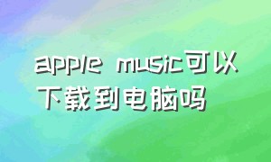 apple music可以下载到电脑吗