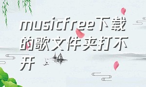 musicfree下载的歌文件夹打不开（唱不了）
