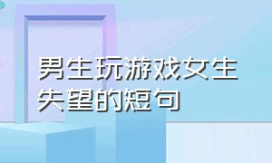 男生玩游戏女生失望的短句