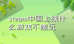 steam中国上线什么游戏不能玩