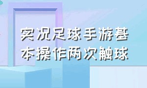 实况足球手游基本操作两次触球（实况足球手游二次触球按键教学）