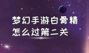 梦幻手游白骨精怎么过第二关