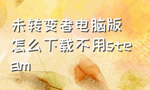 未转变者电脑版怎么下载不用steam