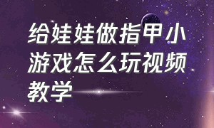 给娃娃做指甲小游戏怎么玩视频教学（设计12个月宝宝抓小球的游戏）