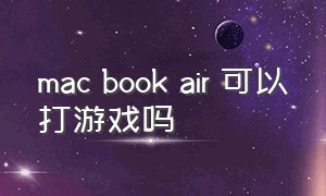 mac book air 可以打游戏吗（mac bookair怎么玩游戏）