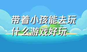 带着小孩能去玩什么游戏好玩（没事可以带孩子玩什么游戏）