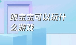 跟宝宝可以玩什么游戏