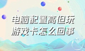 电脑配置高但玩游戏卡怎么回事