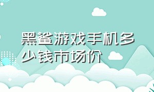 黑鲨游戏手机多少钱市场价