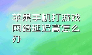 苹果手机打游戏网络延迟高怎么办