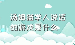 汤姆猫学人说话的游戏是什么（会跟人学说话的汤姆猫是什么游戏）