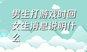 男生打游戏时回女生消息说明什么