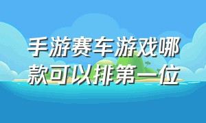 手游赛车游戏哪款可以排第一位（手游赛车游戏哪款可以排第一位的）