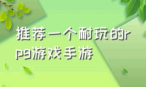 推荐一个耐玩的rpg游戏手游（经典rpg游戏排行榜前十名手游）