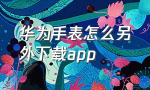 华为手表怎么另外下载app（华为手表怎么下载软件）