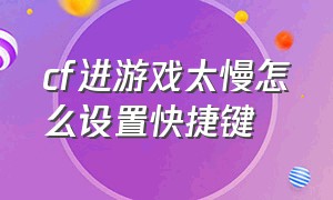 cf进游戏太慢怎么设置快捷键（cf怎么设置操作最流畅）