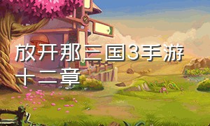 放开那三国3手游十二章（放开那三国3手游官网3.25）