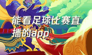 能看足球比赛直播的app（能看足球比赛直播的软件 真人版）