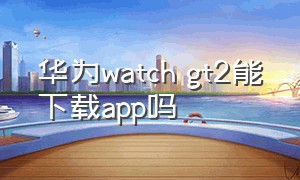 华为watch gt2能下载app吗