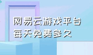 网易云游戏平台每天免费多久（网易云游戏怎么获取免费永久时长）