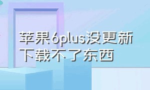 苹果6plus没更新下载不了东西