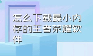 怎么下载最小内存的王者荣耀软件（怎么下载王者荣耀更不占空间）