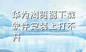 华为浏览器下载软件安装上打不开