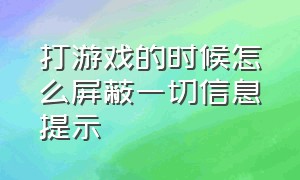 打游戏的时候怎么屏蔽一切信息提示（游戏时怎么屏蔽所有通知消息）