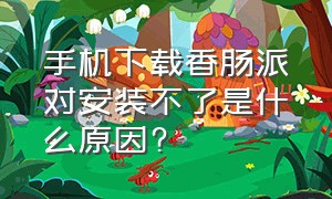 手机下载香肠派对安装不了是什么原因?