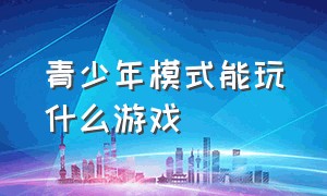 青少年模式能玩什么游戏