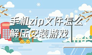 手机zip文件怎么解压安装游戏