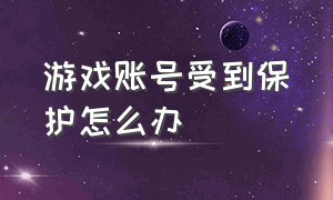 游戏账号受到保护怎么办