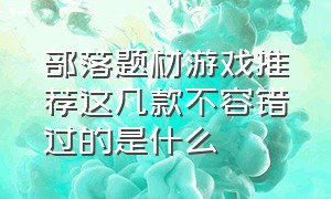 部落题材游戏推荐这几款不容错过的是什么