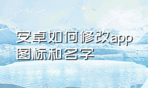 安卓如何修改app图标和名字