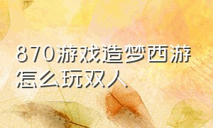 870游戏造梦西游怎么玩双人