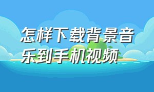 怎样下载背景音乐到手机视频