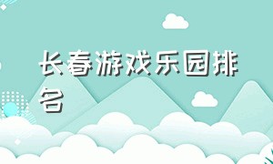 长春游戏乐园排名（苏州工业园区游戏厅人气排行榜）