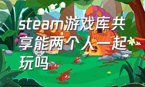 steam游戏库共享能两个人一起玩吗