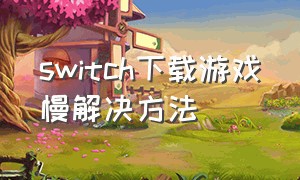 switch下载游戏慢解决方法