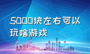 5000块左右可以玩啥游戏