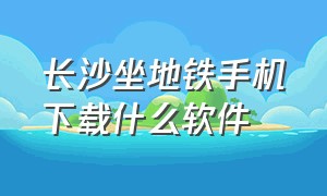 长沙坐地铁手机下载什么软件