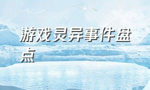 游戏灵异事件盘点（游戏灵异事件排行）