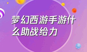 梦幻西游手游什么助战给力（梦幻西游手游网易官方正版）