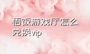 悟饭游戏厅怎么兑换vip（悟饭游戏厅vip怎么申请退款教程）