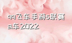qq飞车手游s联赛a车2022