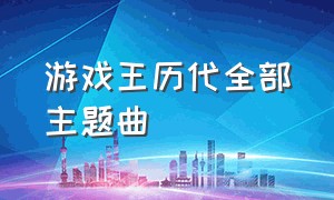 游戏王历代全部主题曲（游戏王各篇主题曲）